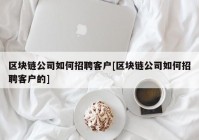 区块链公司如何招聘客户[区块链公司如何招聘客户的]