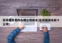 区块链交易所办理公司排名[区块链排名前十公司]