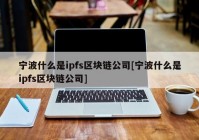 宁波什么是ipfs区块链公司[宁波什么是ipfs区块链公司]