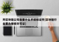 开区块链公司需要什么手续和证件[区块链行业要办哪些许可证]