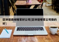 区块链商城哪家好公司[区块链哪家公司做的好]