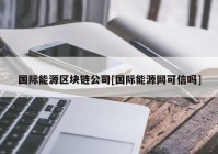 国际能源区块链公司[国际能源网可信吗]