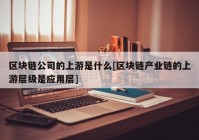 区块链公司的上游是什么[区块链产业链的上游层级是应用层]