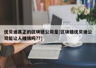 优贝迪真正的区块链公司是[区块链优贝迪公司能让人赚钱吗??]