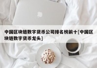 中国区块链数字货币公司排名榜前十[中国区块链数字货币龙头]