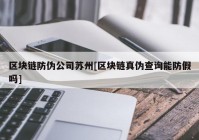 区块链防伪公司苏州[区块链真伪查询能防假吗]