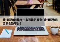 建行区块链是哪个公司做的业务[建行区块链贸易金融平台]