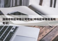 深圳中科区块链公司地址[中科区块链交易所电话]