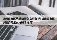 杭州国金区块链公司怎么样知乎[杭州国金区块链公司怎么样知乎推荐]