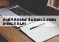 湖北区块链新金融科技公司[湖北区块链新金融科技公司怎么样]