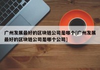 广州发展最好的区块链公司是哪个[广州发展最好的区块链公司是哪个公司]