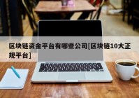 区块链资金平台有哪些公司[区块链10大正规平台]