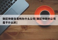 做区块链交易所办什么公司[做区块链的公司是干什么的]