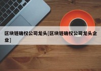 区块链确权公司龙头[区块链确权公司龙头企业]