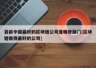 目前中国最好的区块链公司是哪些部门[区块链做得最好的公司]