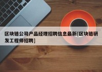 区块链公司产品经理招聘信息最新[区块链研发工程师招聘]