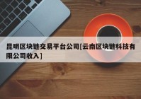 昆明区块链交易平台公司[云南区块链科技有限公司收入]