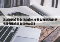 区块链医疗服务供应商有哪些公司[区块链医疗服务供应商有哪些公司]