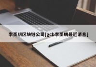 李圣明区块链公司[gcb李圣明最近消息]
