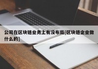 公司在区块链业务上有没布局[区块链企业做什么的]
