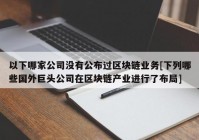 以下哪家公司没有公布过区块链业务[下列哪些国外巨头公司在区块链产业进行了布局]