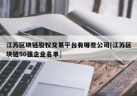 江苏区块链股权交易平台有哪些公司[江苏区块链50强企业名单]